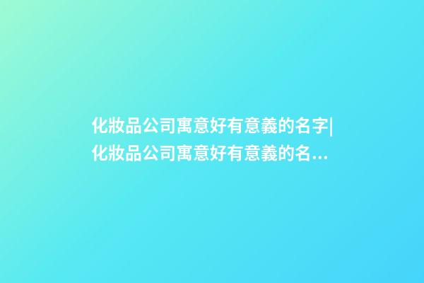 化妝品公司寓意好有意義的名字|化妝品公司寓意好有意義的名字-第1張-公司起名-玄機派